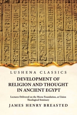 Development of Religion and Thought in Ancient Egypt Lectures Delivered on the Morse Foundation, at Union Theological Seminary by James Henry Breasted