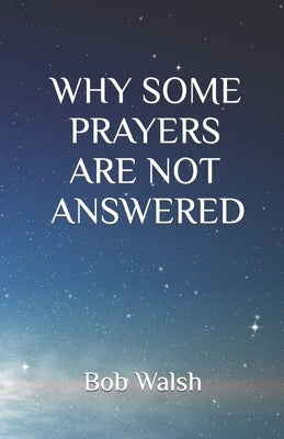 Why Some Prayers Are Not Answered by Walsh, Bob