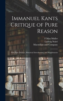 Immanuel Kants Critique of Pure Reason: First Part- Preface, Historical Introduction, and Supplements by Muller, F. Max