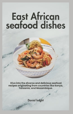 East African seafood dishes: Dive into the diverse and delicious seafood recipes originating from countries like Kenya, Tanzania, and Mozambique. by Bright, Daniel