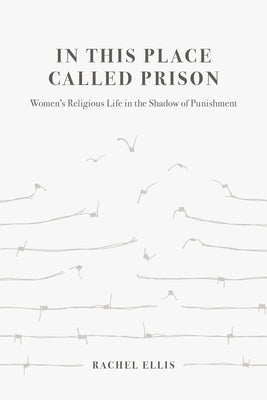 In This Place Called Prison: Women's Religious Life in the Shadow of Punishment by Ellis, Rachel