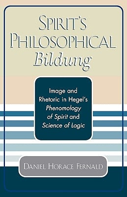 Spirit's Philosophical Bildung: Image and Rhetoric in Hegel's Phenomenology of Spirit and Science of Logic by Fernald, Daniel Horace