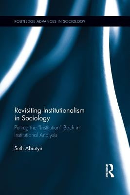 Revisiting Institutionalism in Sociology: Putting the "Institution" Back in Institutional Analysis by Abrutyn, Seth