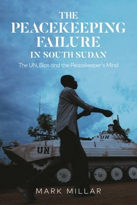 The Peacekeeping Failure in South Sudan: The Un, Bias and the Peacekeeper's Mind by Millar, Mark