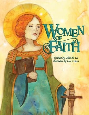 Women of Faith: Saints and Martyrs of the Christian Faith by Lee, Calee M.