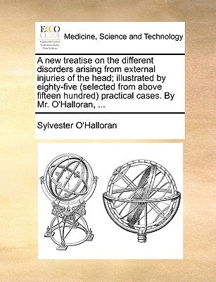A New Treatise on the Different Disorders Arising from External Injuries of the Head; Illustrated by Eighty-Five (Selected from Above Fifteen Hundred) by O'Halloran, Sylvester