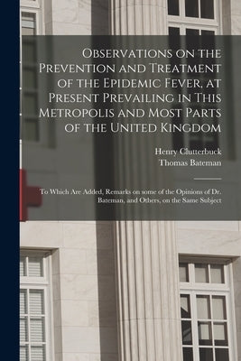 Observations on the Prevention and Treatment of the Epidemic Fever, at Present Prevailing in This Metropolis and Most Parts of the United Kingdom: to by Clutterbuck, Henry 1767-1856