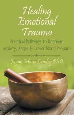 Healing Emotional Trauma: Practical Pathways to Decrease Anxiety, Anger & Lower Blood Pressure by Landry, Jayan Marie