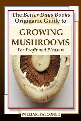 The Better Days Books Origiganic Guide to Growing Mushrooms for Profit and Pleasure by Falconer, William