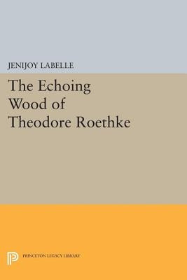 The Echoing Wood of Theodore Roethke by Labelle, Jenijoy