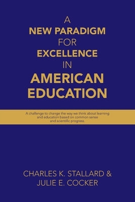 A New Paradigm for Excellence in American Education: A challenge to change the way we think about learning and education based on common sense and sci by Stallard, Charles K.