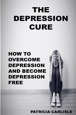 The Depression Cure: How to overcome depression and become depression free by Carlisle, Patricia a.