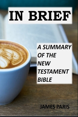 In Brief - A Summary Of The New Testament Bible: A Bible Summary, Study, & Reference Guidebook by Paris, James
