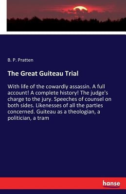 The Great Guiteau Trial: With life of the cowardly assassin. A full account! A complete history! The judge's charge to the jury. Speeches of counsel o by Pratten, B. P.