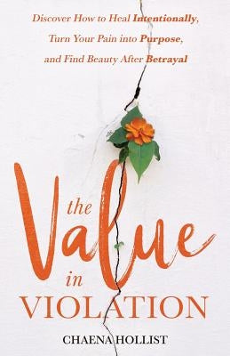 The Value in Violation: Discover How to Heal Intentionally, Turn Your Pain into Purpose, and Find Beauty After Betrayal by Hollist, Chaena