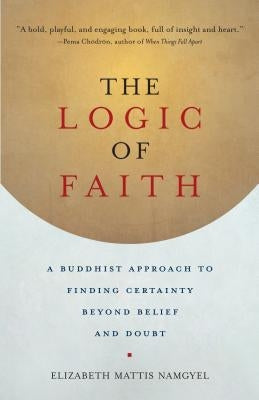 The Logic of Faith: A Buddhist Approach to Finding Certainty Beyond Belief and Doubt by Mattis Namgyel, Elizabeth
