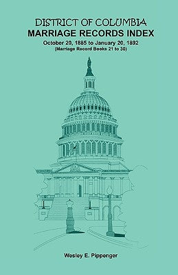 District of Columbia Marriage Records Index, October 20, 1885 to January 20, 1892: Marriage Record Books 21 to 30 by Pippenger, Wesley E.