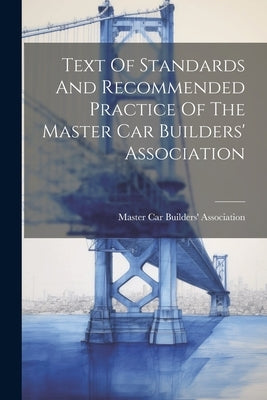 Text Of Standards And Recommended Practice Of The Master Car Builders' Association by Master Car Builders' Association