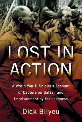 Lost in Action: A World War II Soldier's Account of Capture on Bataan and Imprisonment by the Japanese by Bilyeu, Dick