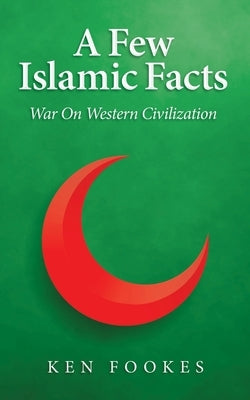 A Few Islamic Facts: War on Western Civilization by Fookes, Ken