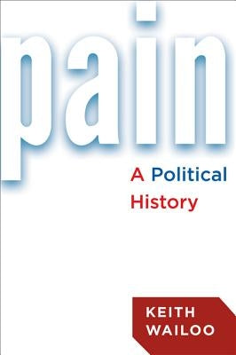 Pain: A Political History by Wailoo, Keith