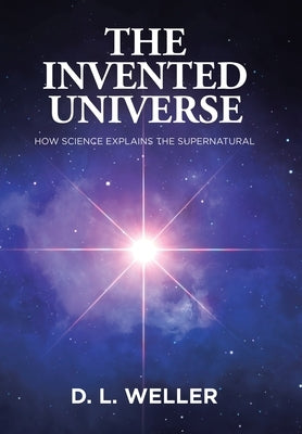 The Invented Universe: How Science Explains the Supernatural by Weller, D. L.