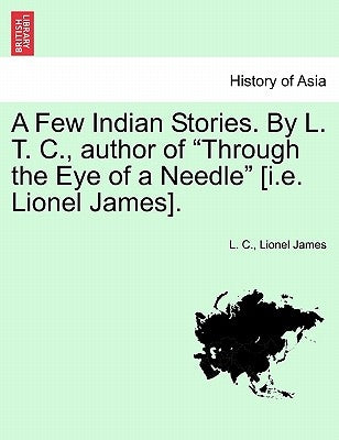 A Few Indian Stories. by L. T. C., Author of "Through the Eye of a Needle" [I.E. Lionel James]. by C, L.