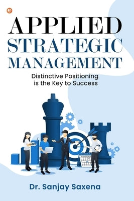 Applied Strategic Management: Distinctive Positioning is the Key to Success by Saxena, Sanjay