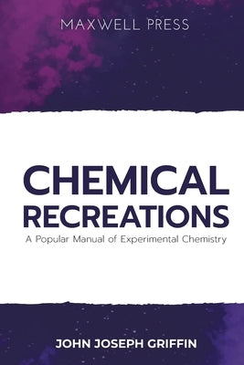 Chemical Recreations A Popular Manual of Experimental Chemistry by Griffin, John Joseph