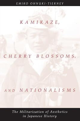 Kamikaze, Cherry Blossoms, and Nationalisms: The Militarization of Aesthetics in Japanese History by Ohnuki-Tierney, Emiko