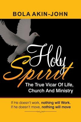 Holy Spirit: The True Vicar of Life, Church And Ministry by Akin-John, Bola