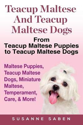 Teacup Maltese And Teacup Maltese Dogs: From Teacup Maltese Puppies to Teacup Maltese Dogs Includes: Maltese Puppies, Teacup Maltese Dogs, Miniature M by Saben, Susanne