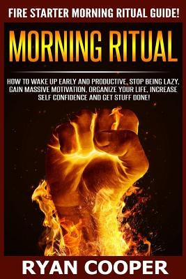Morning Ritual: How To Wake Up Early And Productive, Stop Being Lazy, Gain Massive Motivation, Organize Your Life, Increase Self Confi by Cooper, Ryan
