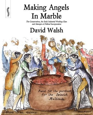 Making Angels in Marble: The Conservatives, the Early Industrial Working Class and Attempts at Political Incorporation by Walsh, David
