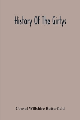 History Of The Girtys: A Concise Account Of The Girty Brothers, Thomas, Simon, James And George, And Of Their Half-Brother John Turner: Also by Willshire Butterfield, Consul