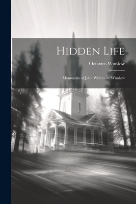 Hidden Life: Memorials of John Whitmore Winslow by Winslow, Octavius