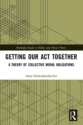 Getting Our Act Together: A Theory of Collective Moral Obligations by Schwenkenbecher, Anne