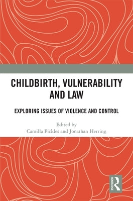 Childbirth, Vulnerability and Law: Exploring Issues of Violence and Control by Pickles, Camilla