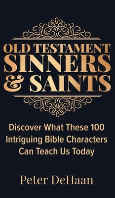 Old Testament Sinners and Saints: Discover What These 100 Intriguing Bible Characters Can Teach Us Today by DeHaan, Peter