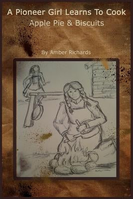 A Pioneer Girl Learns to Cook: Apple Pie & Biscuits by Richards, Amber