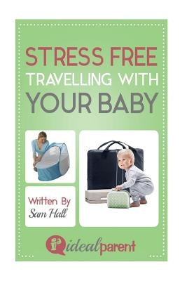 Stress Free Traveling With Your Baby: Illustrated, helpful parenting advice for nurturing your baby or child by Ideal Parent by Hall, Sam