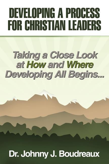 Developing a Process for Christian Leaders: Taking A Close Look At How And Where Developing All Begins ... by Boudreaux, Johnny J.