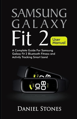 Samsung Galaxy Fit 2 User Manual: A Complete Guide for Samsung Galaxy Fit 2 Bluetooth Fitness and Activity Tracking Smart Band by Stones, Daniel