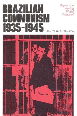 Brazilian Communism, 1935-1945: Repression during World Upheaval by Dulles, John W. F.
