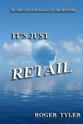 It's Just Retail: The Complexities of business & life come from within by Tyler, Roger