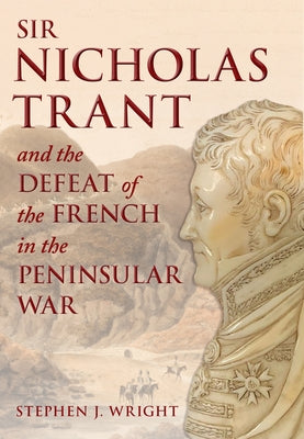 Sir Nicholas Trant and the Defeat of the French in the Peninsular War by Wright, Stephen J.