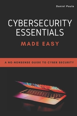 Cybersecurity Essentials Made Easy: A No-Nonsense Guide to Cyber Security For Beginners by Cruz, Marcelo