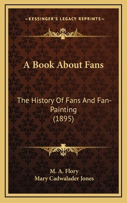 A Book About Fans: The History Of Fans And Fan-Painting (1895) by Flory, M. a.