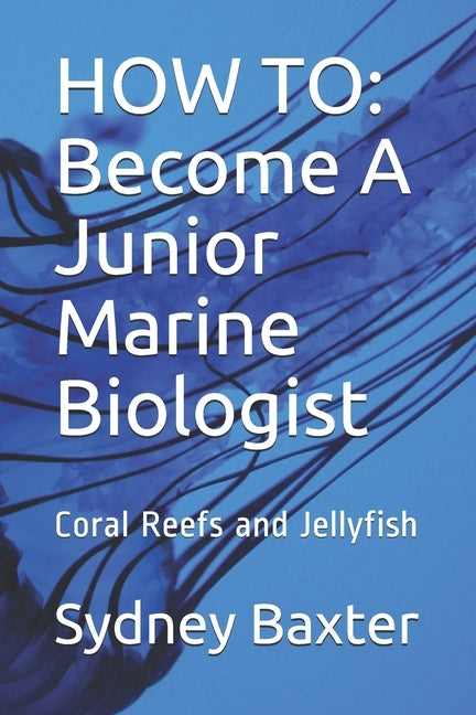 How to: Become A Junior Marine Biologist: Coral Reefs and Jellyfish by Acadmey, Baxter