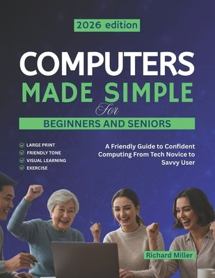 Computers Made Simple for Beginners and Seniors: A Friendly Guide to Confident Computing From Tech Novice to Savvy User by Miller, Richard